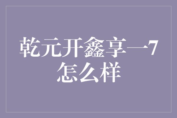 乾元开鑫享一7怎么样