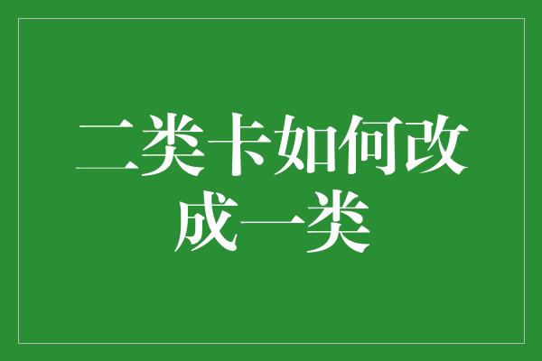 二类卡如何改成一类