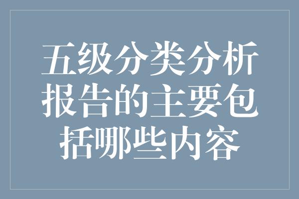 五级分类分析报告的主要包括哪些内容