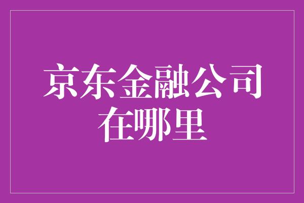 京东金融公司在哪里