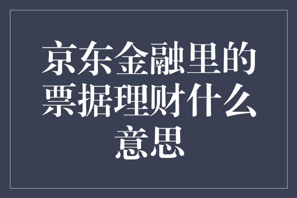 京东金融里的票据理财什么意思