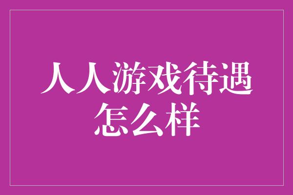 人人游戏待遇怎么样