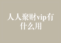 人人聚财VIP会员权益全面解析：提升理财体验，享受专属服务