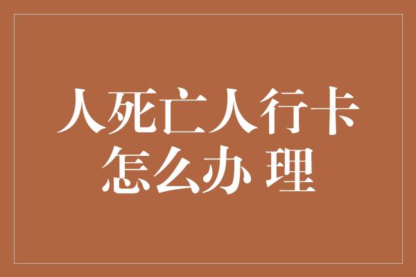 人死亡人行卡怎么办 理