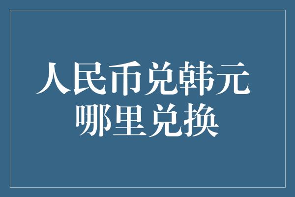 人民币兑韩元 哪里兑换