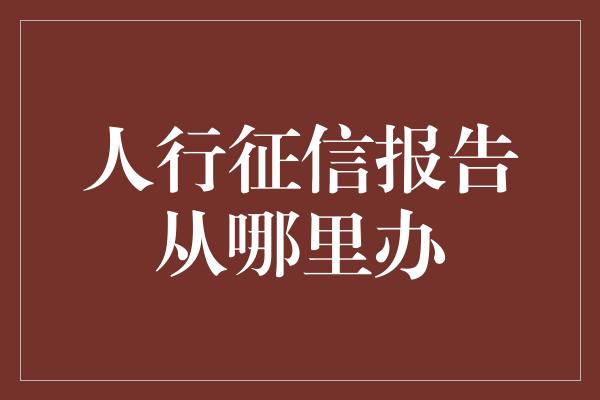 人行征信报告从哪里办