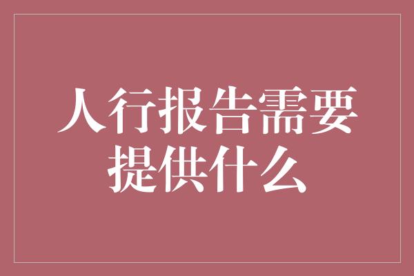 人行报告需要提供什么