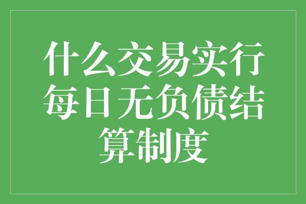 什么交易实行每日无负债结算制度