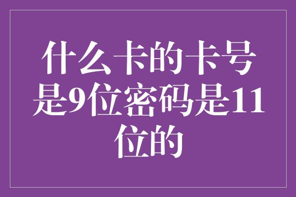 什么卡的卡号是9位密码是11位的