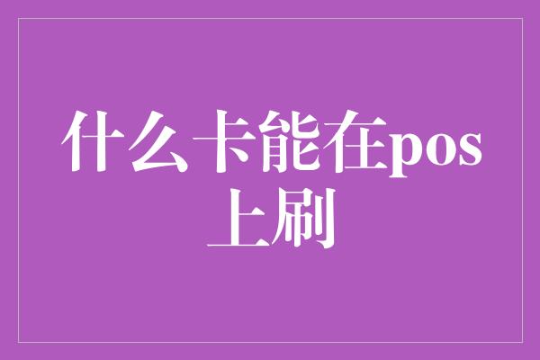 什么卡能在pos上刷