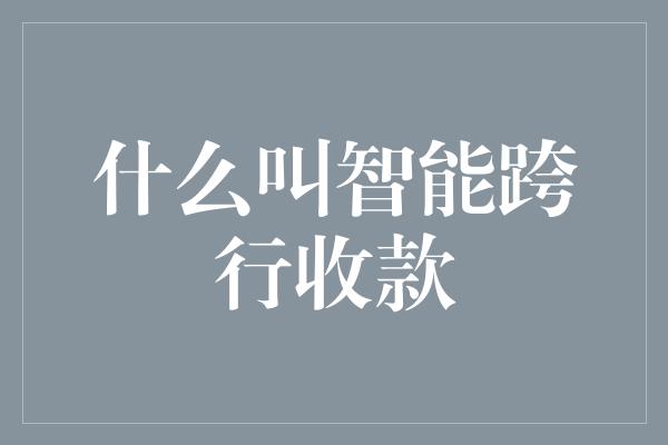 什么叫智能跨行收款