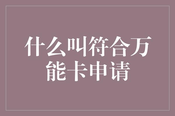 什么叫符合万能卡申请