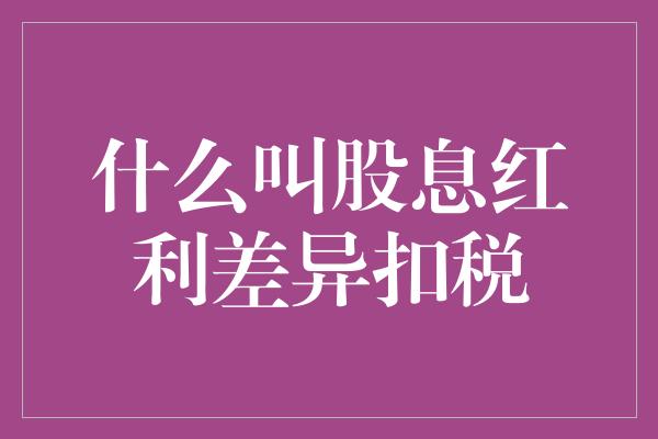 什么叫股息红利差异扣税