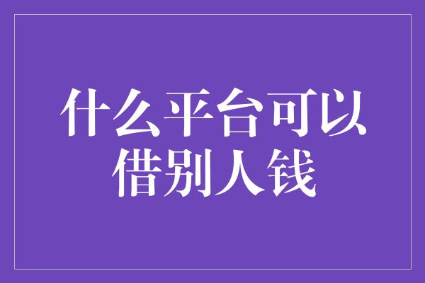 什么平台可以借别人钱