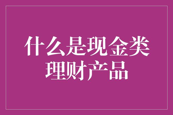 什么是现金类理财产品