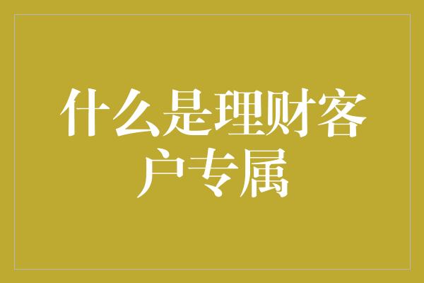 什么是理财客户专属