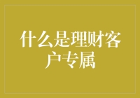 什么是理财客户专属？揭开理财界的神秘面纱