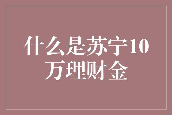 什么是苏宁10万理财金