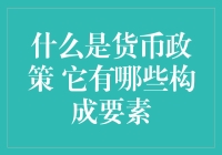 什么是货币政策？它有哪些构成要素？——带你笑谈货币世界的奥秘