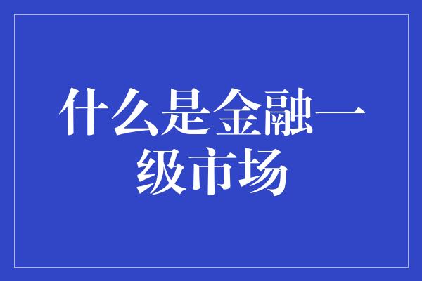 什么是金融一级市场