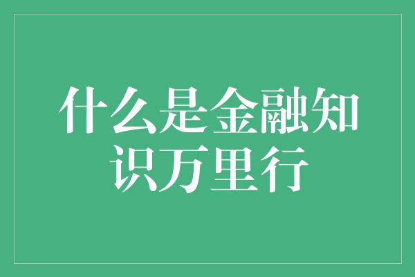 什么是金融知识万里行