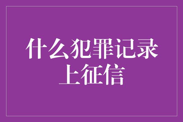 什么犯罪记录上征信