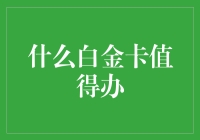 什么白金卡值得办？银行信用卡的白金卡等级全面解读