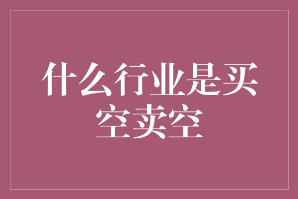 什么行业是买空卖空