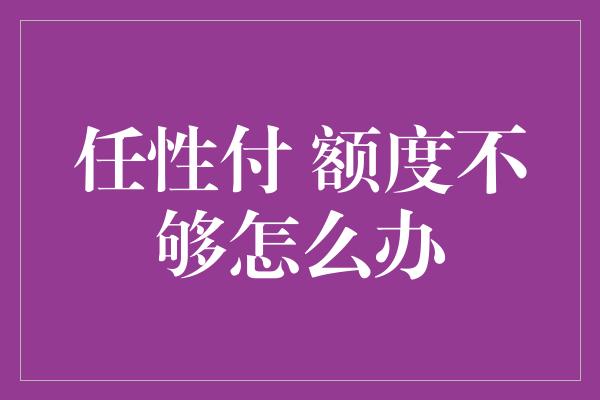 任性付 额度不够怎么办