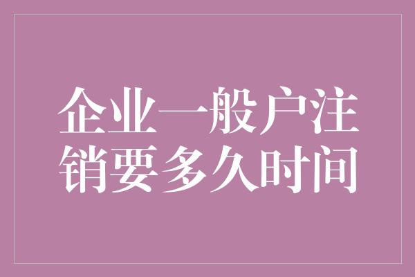 企业一般户注销要多久时间