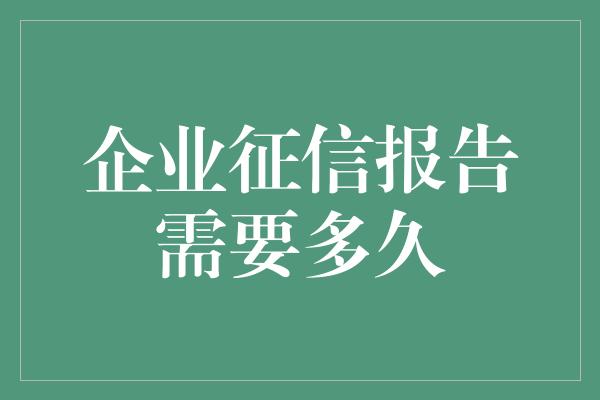 企业征信报告需要多久