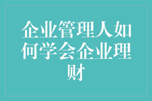 企业管理人如何学会企业理财