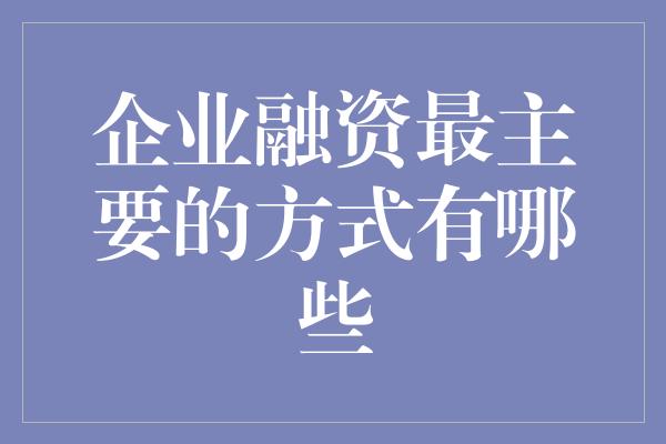 企业融资最主要的方式有哪些