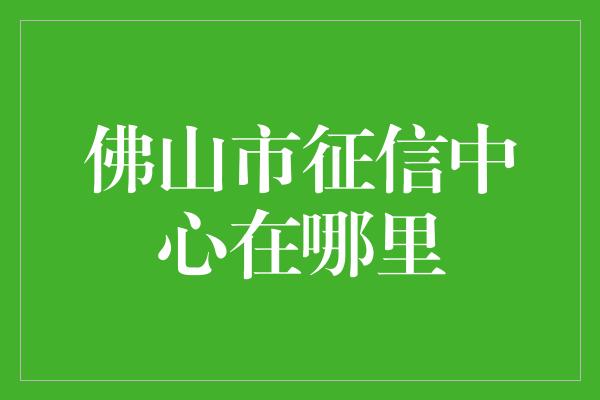 佛山市征信中心在哪里