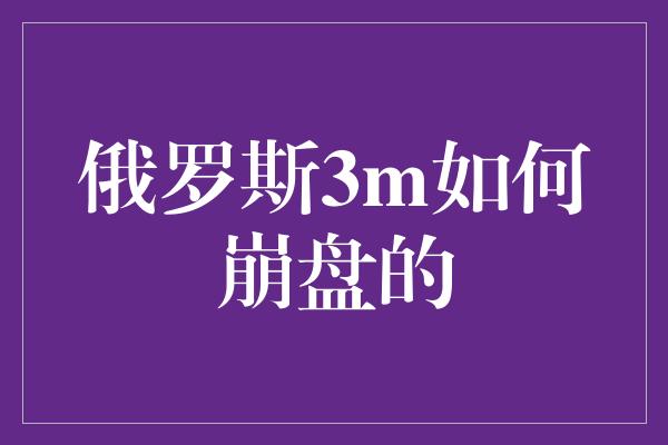 俄罗斯3m如何崩盘的