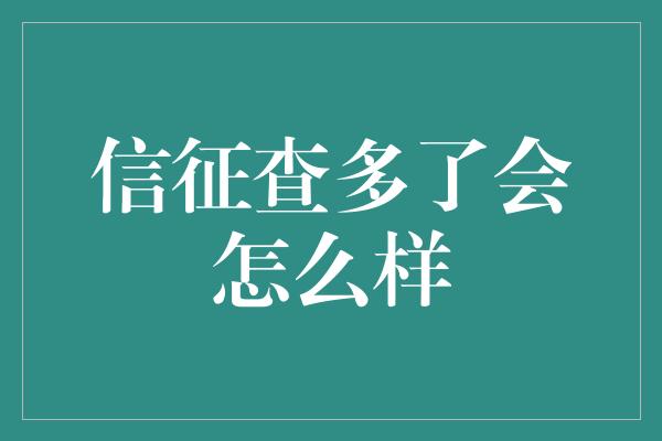 信征查多了会怎么样