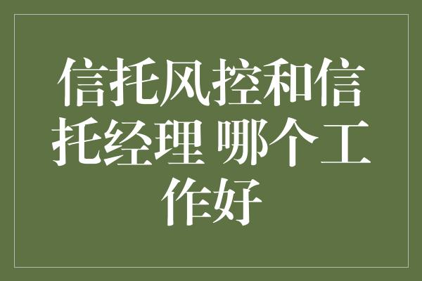 信托风控和信托经理 哪个工作好