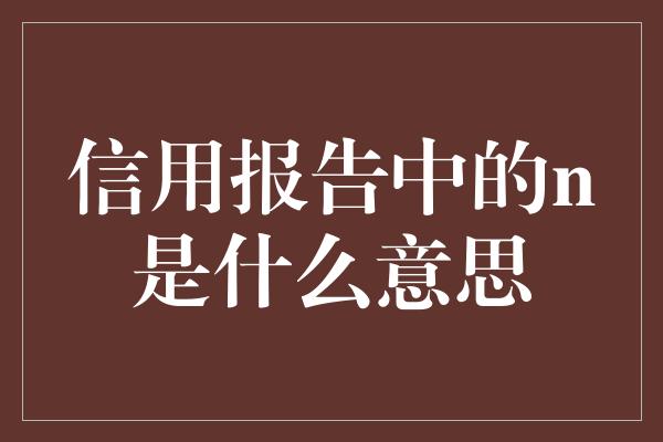 信用报告中的n是什么意思