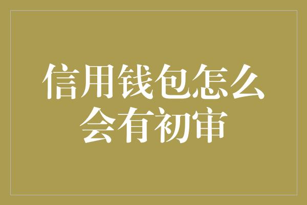 信用钱包怎么会有初审