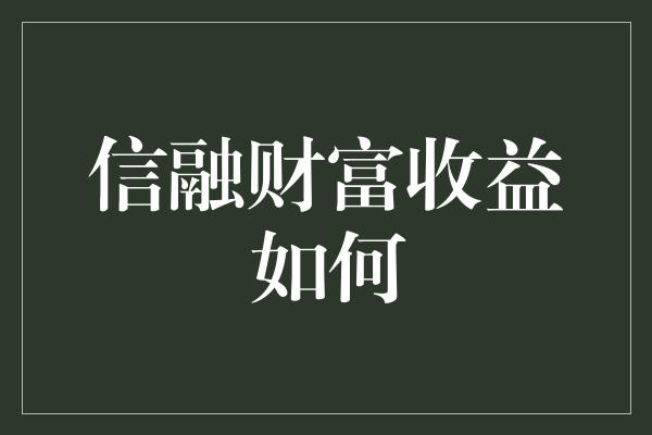 信融财富收益如何