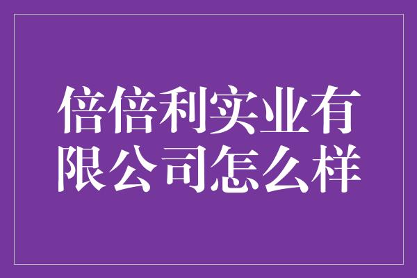 倍倍利实业有限公司怎么样