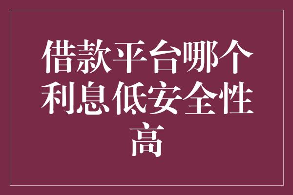 借款平台哪个利息低安全性高