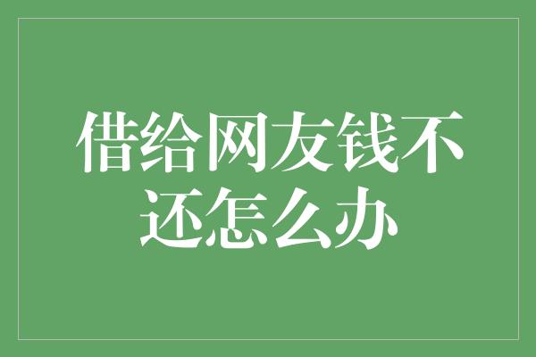 借给网友钱不还怎么办