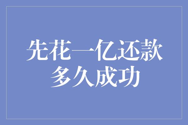 先花一亿还款多久成功