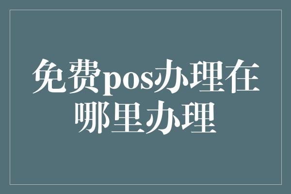 免费pos办理在哪里办理