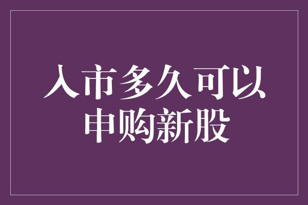 入市多久可以申购新股