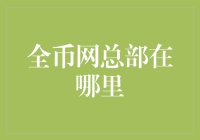 全币网总部在哪里？它可能就在你意想不到的地方！