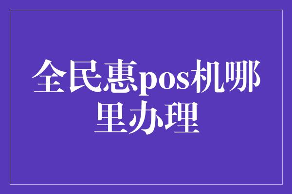 全民惠pos机哪里办理