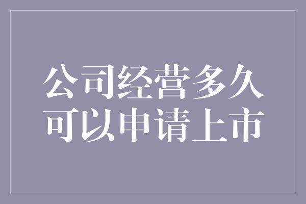 公司经营多久可以申请上市