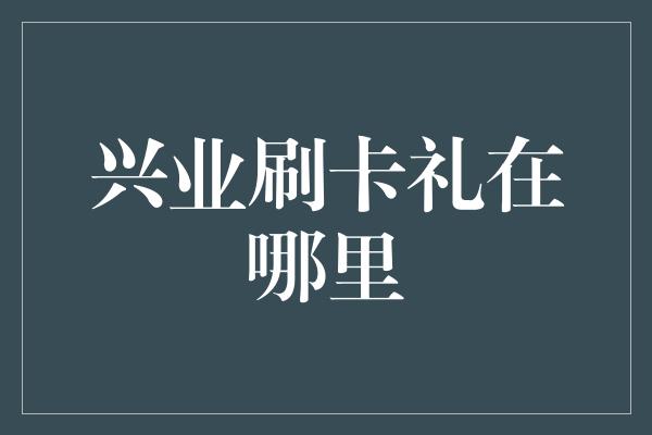 兴业刷卡礼在哪里